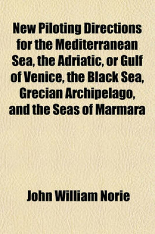 Cover of New Piloting Directions for the Mediterranean Sea, the Adriatic, or Gulf of Venice, the Black Sea, Grecian Archipelago, and the Seas of Marmara and Azof; Written to Accompany the New Chart of the Mediterranean Sea. Written to Accompany the New Chart of the