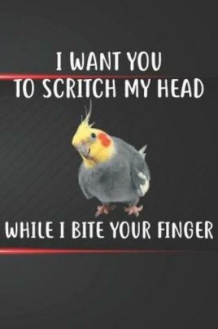 Cover of I Want You To Scritch My Head When I Bite Your Finger Cockatiel Notebook Journal