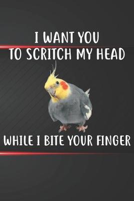 Book cover for I Want You To Scritch My Head When I Bite Your Finger Cockatiel Notebook Journal