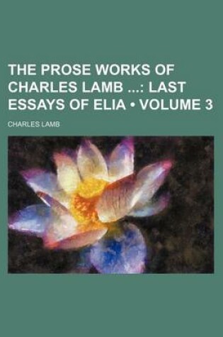Cover of The Prose Works of Charles Lamb (Volume 3); Last Essays of Elia