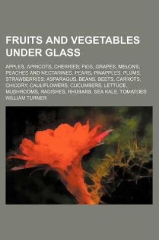 Cover of Fruits and Vegetables Under Glass; Apples, Apricots, Cherries, Figs, Grapes, Melons, Peaches and Nectarines, Pears, Pinapples, Plums, Strawberries Asparagus, Beans, Beets, Carrots, Chicory, Cauliflowers, Cucumbers, Lettuce, Mushrooms, Radishes, Rhubarb, S