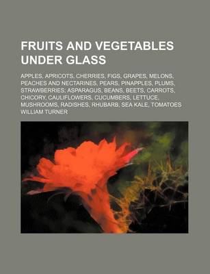 Book cover for Fruits and Vegetables Under Glass; Apples, Apricots, Cherries, Figs, Grapes, Melons, Peaches and Nectarines, Pears, Pinapples, Plums, Strawberries Asparagus, Beans, Beets, Carrots, Chicory, Cauliflowers, Cucumbers, Lettuce, Mushrooms, Radishes, Rhubarb, S