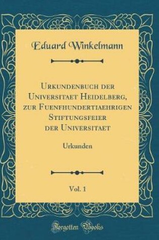 Cover of Urkundenbuch Der Universitaet Heidelberg, Zur Fuenfhundertiaehrigen Stiftungsfeier Der Universitaet, Vol. 1