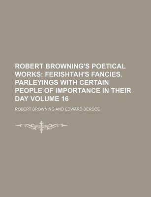 Book cover for Robert Browning's Poetical Works Volume 16; Ferishtah's Fancies. Parleyings with Certain People of Importance in Their Day