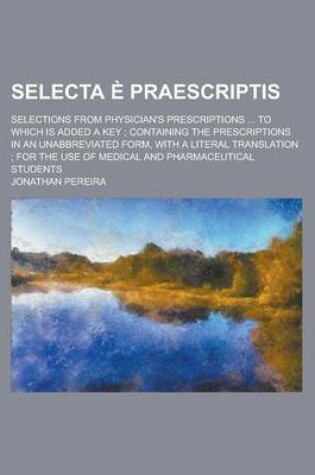 Cover of Selecta E Praescriptis; Selections from Physician's Prescriptions ... to Which Is Added a Key; Containing the Prescriptions in an Unabbreviated Form, with a Literal Translation; For the Use of Medical and Pharmaceutical Students