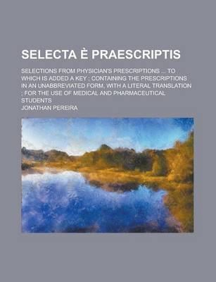 Book cover for Selecta E Praescriptis; Selections from Physician's Prescriptions ... to Which Is Added a Key; Containing the Prescriptions in an Unabbreviated Form, with a Literal Translation; For the Use of Medical and Pharmaceutical Students