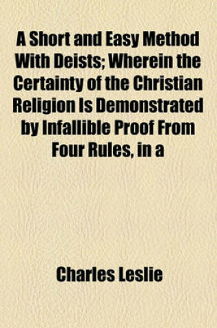 Cover of A Short and Easy Method with Deists; Wherein the Certainty of the Christian Religion Is Demonstrated by Infallible Proof from Four Rules, in a