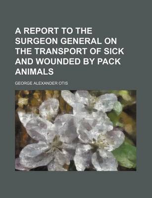 Book cover for A Report to the Surgeon General on the Transport of Sick and Wounded by Pack Animals