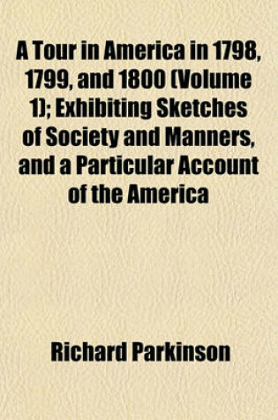 Cover of A Tour in America in 1798, 1799, and 1800 (Volume 1); Exhibiting Sketches of Society and Manners, and a Particular Account of the America