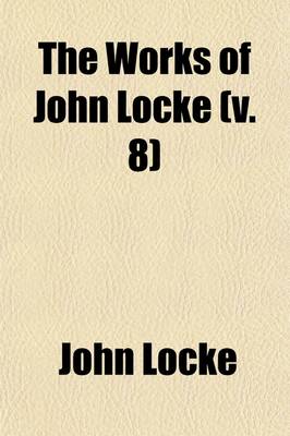 Book cover for The Works of John Locke (Volume 8); Some Thoughts Concerning Education. an Examination of P. Malebranche's Opinion of Seeing All Things in God. a Discourse of Miracles. Memoirs Relating to the Life of Anthony, First Earl of Shaftesbury. Some Familiar Letters B