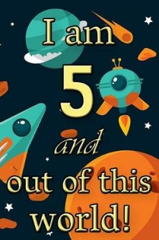 Cover of I Am 5 and Out of This World! - Birthday Space Cosmos Lined Journal