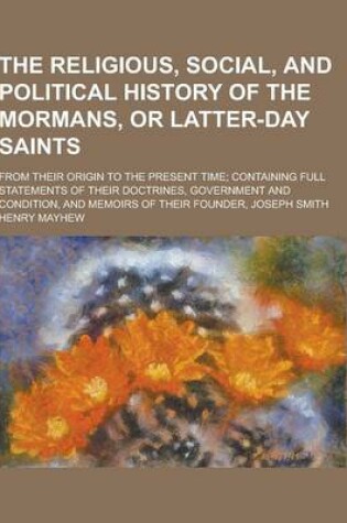 Cover of The Religious, Social, and Political History of the Mormans, or Latter-Day Saints; From Their Origin to the Present Time; Containing Full Statements O