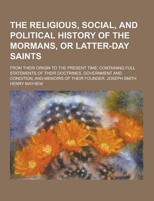 Book cover for The Religious, Social, and Political History of the Mormans, or Latter-Day Saints; From Their Origin to the Present Time; Containing Full Statements O