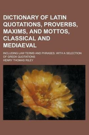 Cover of Dictionary of Latin Quotations, Proverbs, Maxims, and Mottos, Classical and Mediaeval; Including Law Terms and Phrases. with a Selection of Greek Quotations