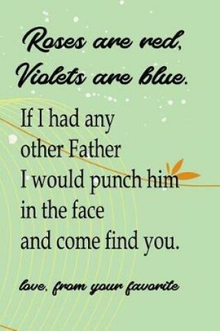 Cover of Roses Are Red, Violets Are Blue. If I Had Any Other Father I'd Punch Him In The Face And Come Find You - Love, From Your Favorite