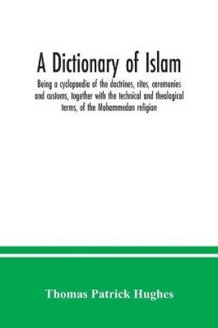 Cover of A Dictionary of Islam; being a cyclopaedia of the doctrines, rites, ceremonies and customs, together with the technical and theological terms, of the Mohammedan religion