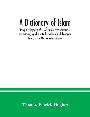 Book cover for A Dictionary of Islam; being a cyclopaedia of the doctrines, rites, ceremonies and customs, together with the technical and theological terms, of the Mohammedan religion