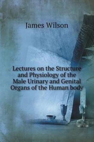 Cover of Lectures on the Structure and Physiology of the Male Urinary and Genital Organs of the Human body