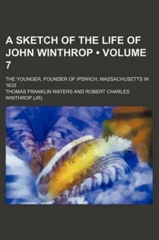 Cover of A Sketch of the Life of John Winthrop (Volume 7); The Younger, Founder of Ipswich, Massachusetts in 1633