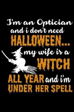 Cover of I'm An Optician and I Don't Need Halloween... My Wife is a witch all year and I'm under her spell