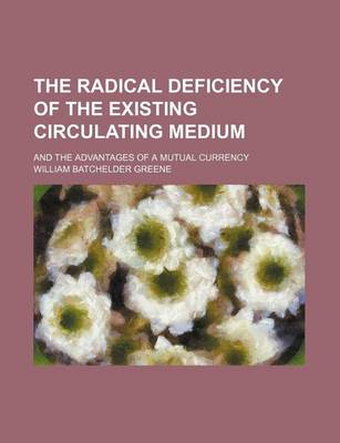 Book cover for The Radical Deficiency of the Existing Circulating Medium; And the Advantages of a Mutual Currency