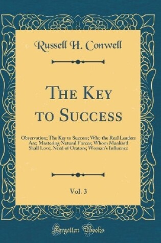 Cover of The Key to Success, Vol. 3: Observation; The Key to Success; Who the Real Leaders Are; Mastering Natural Forces; Whom Mankind Shall Love; Need of Orators; Woman's In?uence (Classic Reprint)
