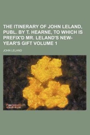 Cover of The Itinerary of John Leland, Publ. by T. Hearne, to Which Is Prefix'd Mr. Leland's New-Year's Gift Volume 1