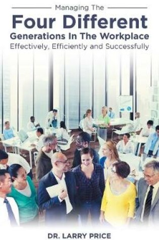 Cover of Managing the Four Different Generations in the Workplace Effectively, Efficiently, and Successfully