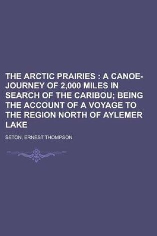 Cover of The Arctic Prairies; A Canoe-Journey of 2,000 Miles in Search of the Caribou; Being the Account of a Voyage to the Region North of Aylemer Lake