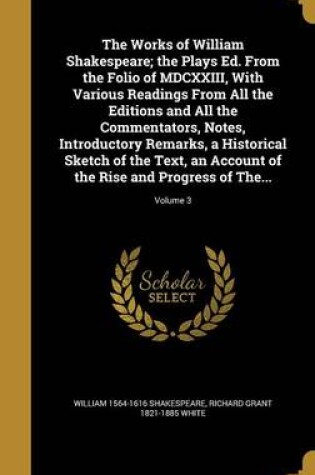 Cover of The Works of William Shakespeare; The Plays Ed. from the Folio of MDCXXIII, with Various Readings from All the Editions and All the Commentators, Notes, Introductory Remarks, a Historical Sketch of the Text, an Account of the Rise and Progress of The...; Volum