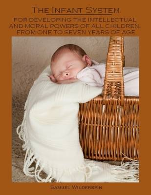 Book cover for The Infant System : For Developing the Intellectual and Moral Powers of All Children, from One to Seven Years of Age (Illustrated)