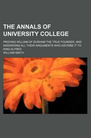 Cover of The Annals of University College; Proving William of Durham the True Founder, and Answering All Their Arguments Who Ascribe It to King Alfred