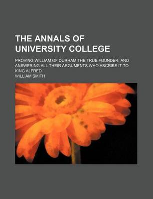 Book cover for The Annals of University College; Proving William of Durham the True Founder, and Answering All Their Arguments Who Ascribe It to King Alfred