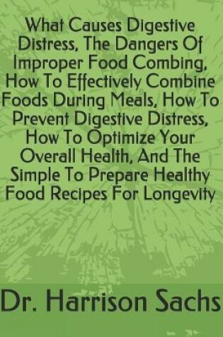 Cover of What Causes Digestive Distress, The Dangers Of Improper Food Combing, How To Effectively Combine Foods During Meals, How To Prevent Digestive Distress, How To Optimize Your Overall Health, And The Simple To Prepare Healthy Food Recipes For Longevity