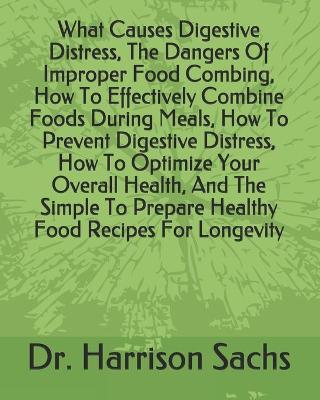 Book cover for What Causes Digestive Distress, The Dangers Of Improper Food Combing, How To Effectively Combine Foods During Meals, How To Prevent Digestive Distress, How To Optimize Your Overall Health, And The Simple To Prepare Healthy Food Recipes For Longevity