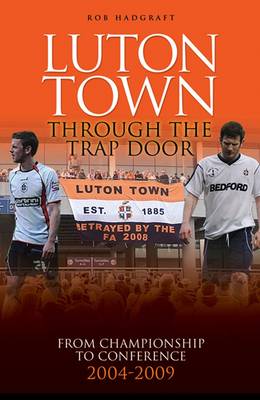 Book cover for Luton Town: Through the Trap Door 2004-2009 - from Championship to Conference