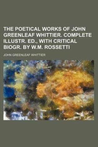 Cover of The Poetical Works of John Greenleaf Whittier. Complete Illustr. Ed., with Critical Biogr. by W.M. Rossetti