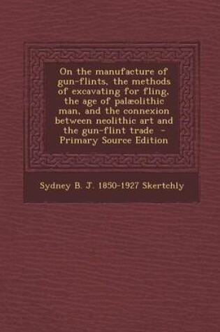 Cover of On the Manufacture of Gun-Flints, the Methods of Excavating for Fling, the Age of Palaeolithic Man, and the Connexion Between Neolithic Art and the Gu