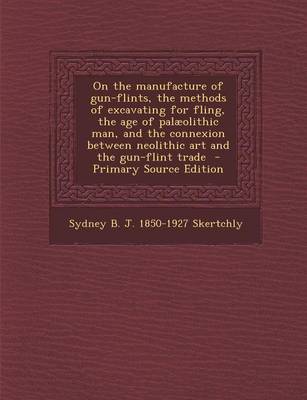 Book cover for On the Manufacture of Gun-Flints, the Methods of Excavating for Fling, the Age of Palaeolithic Man, and the Connexion Between Neolithic Art and the Gu