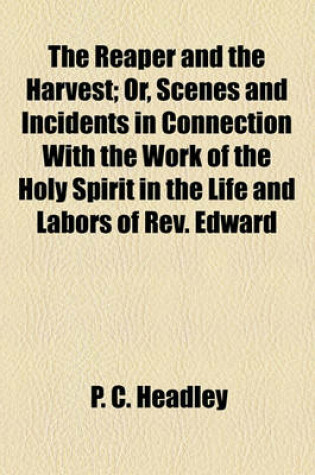 Cover of The Reaper and the Harvest; Or, Scenes and Incidents in Connection with the Work of the Holy Spirit in the Life and Labors of REV. Edward