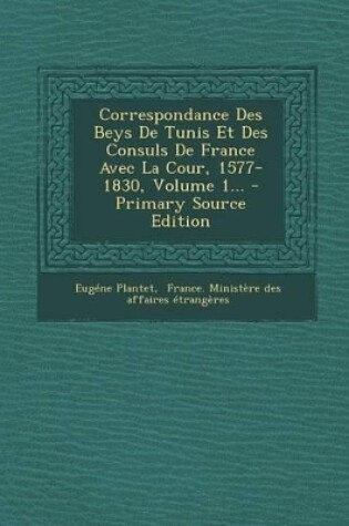 Cover of Correspondance Des Beys de Tunis Et Des Consuls de France Avec La Cour, 1577-1830, Volume 1...