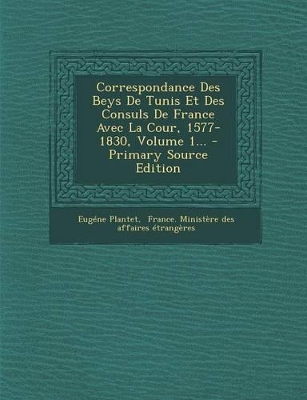 Book cover for Correspondance Des Beys de Tunis Et Des Consuls de France Avec La Cour, 1577-1830, Volume 1...