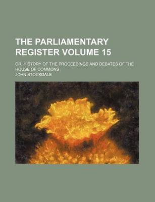 Book cover for The Parliamentary Register Volume 15; Or, History of the Proceedings and Debates of the House of Commons