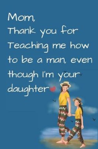 Cover of Mom, Thank you for Teaching me how to be a Man, even though I'm your daughter