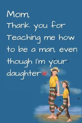 Book cover for Mom, Thank you for Teaching me how to be a Man, even though I'm your daughter