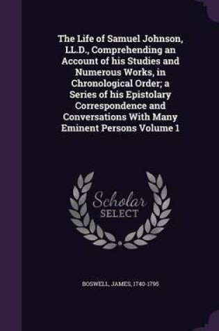 Cover of The Life of Samuel Johnson, LL.D., Comprehending an Account of His Studies and Numerous Works, in Chronological Order; A Series of His Epistolary Correspondence and Conversations with Many Eminent Persons Volume 1