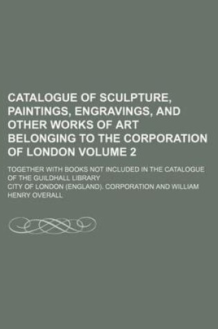 Cover of Catalogue of Sculpture, Paintings, Engravings, and Other Works of Art Belonging to the Corporation of London Volume 2; Together with Books Not Included in the Catalogue of the Guildhall Library