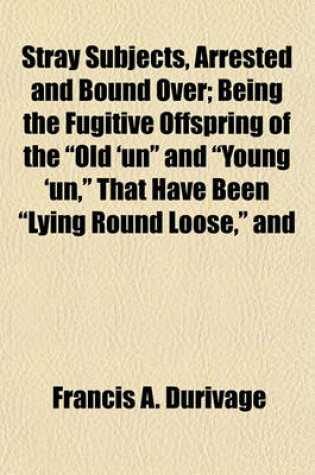 Cover of Stray Subjects, Arrested and Bound Over; Being the Fugitive Offspring of the "Old 'Un" and "Young 'Un," That Have Been "Lying Round Loose," and