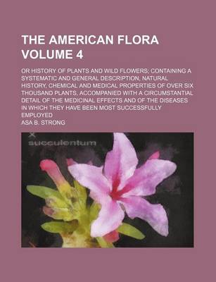 Book cover for The American Flora Volume 4; Or History of Plants and Wild Flowers; Containing a Systematic and General Description, Natural History, Chemical and Medical Properties of Over Six Thousand Plants, Accompanied with a Circumstantial Detail of the Medicinal E