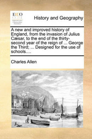 Cover of A New and Improved History of England, from the Invasion of Julius Caesar, to the End of the Thirty-Second Year of the Reign of ... George the Third; ... Designed for the Use of Schools....